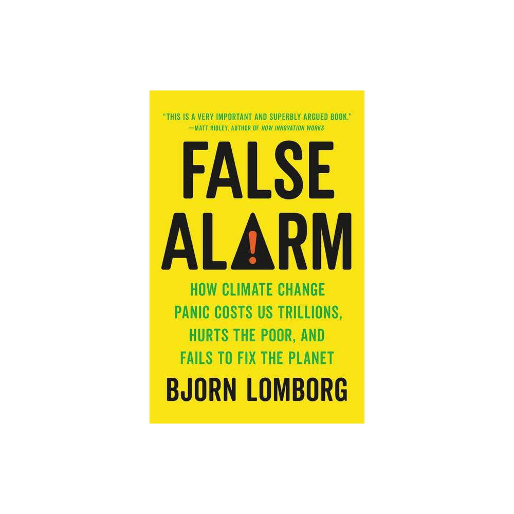 False Alarm : How Climate Change Panic Costs Us Trillions  Hurts the Poor  and Fails to Fix the Planet (Paperback)