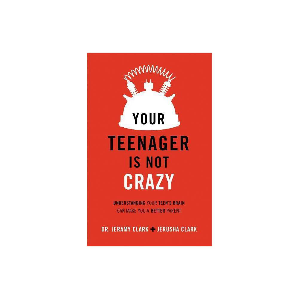 Your Teenager Is Not Crazy: Understanding Your Teen's Brain Can Make You a Better Parent